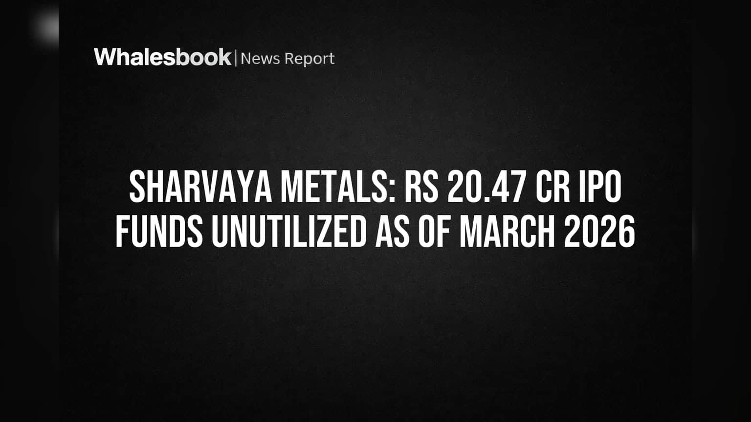 Sharvaya Metals: Rs 20.47 Cr IPO Funds Unutilized as of March 2026