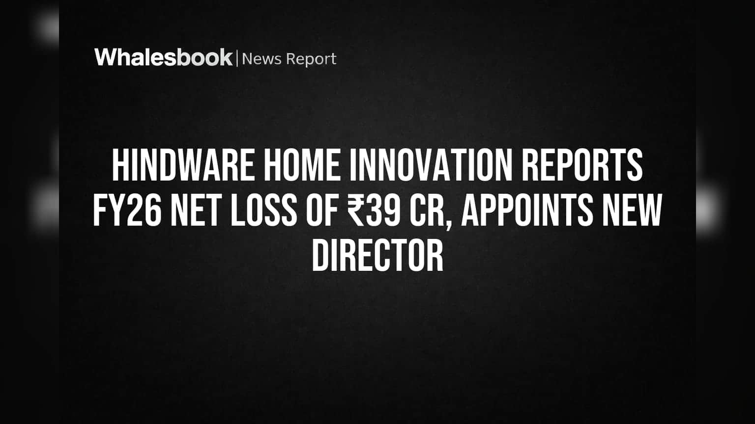 Hindware Home Innovation Reports FY26 Net Loss of ₹39 Cr, Appoints New Director