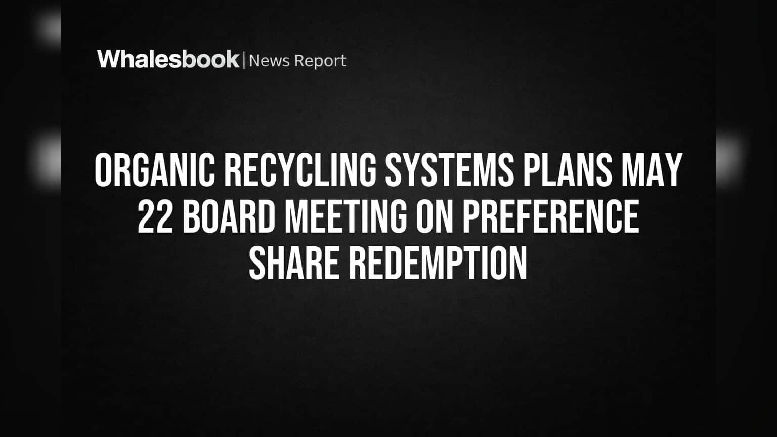 Organic Recycling Systems Plans May 22 Board Meeting on Preference Share Redemption
