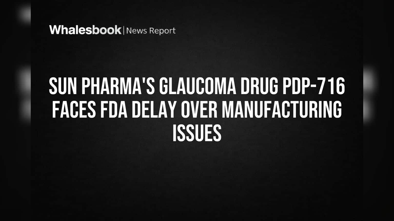 Sun Pharma's Glaucoma Drug PDP-716 Faces FDA Delay Over Manufacturing Issues