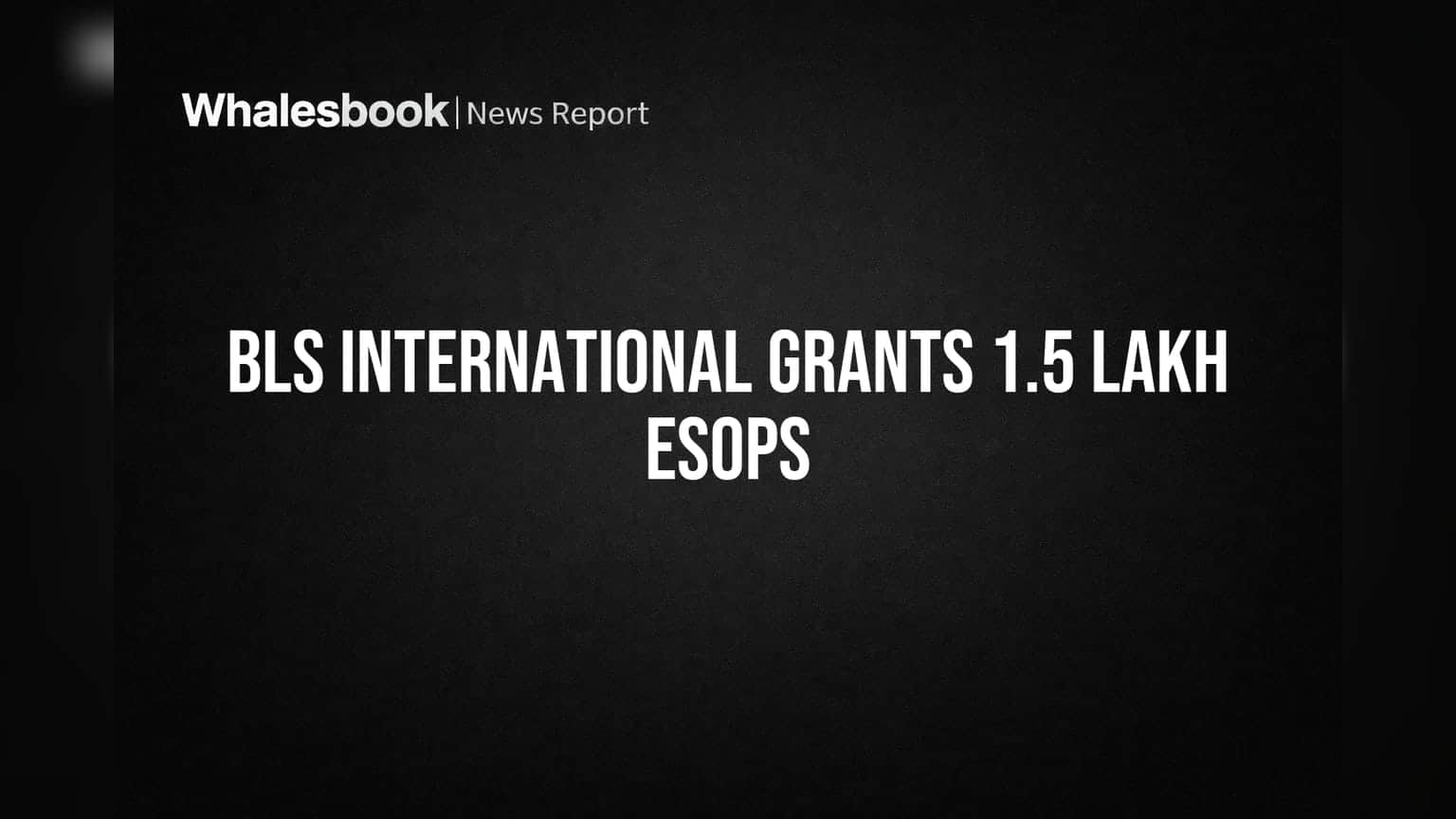 BLS International Grants 150,000 ESOPs at ₹254.70 to Retain Staff