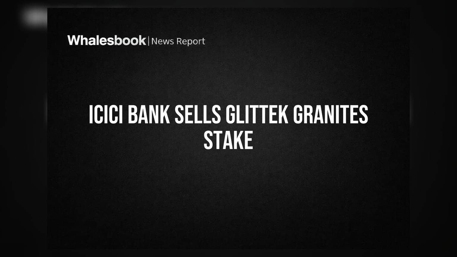 ICICI Bank Exits Glittek Granites, Sells Entire 8.55% Stake
