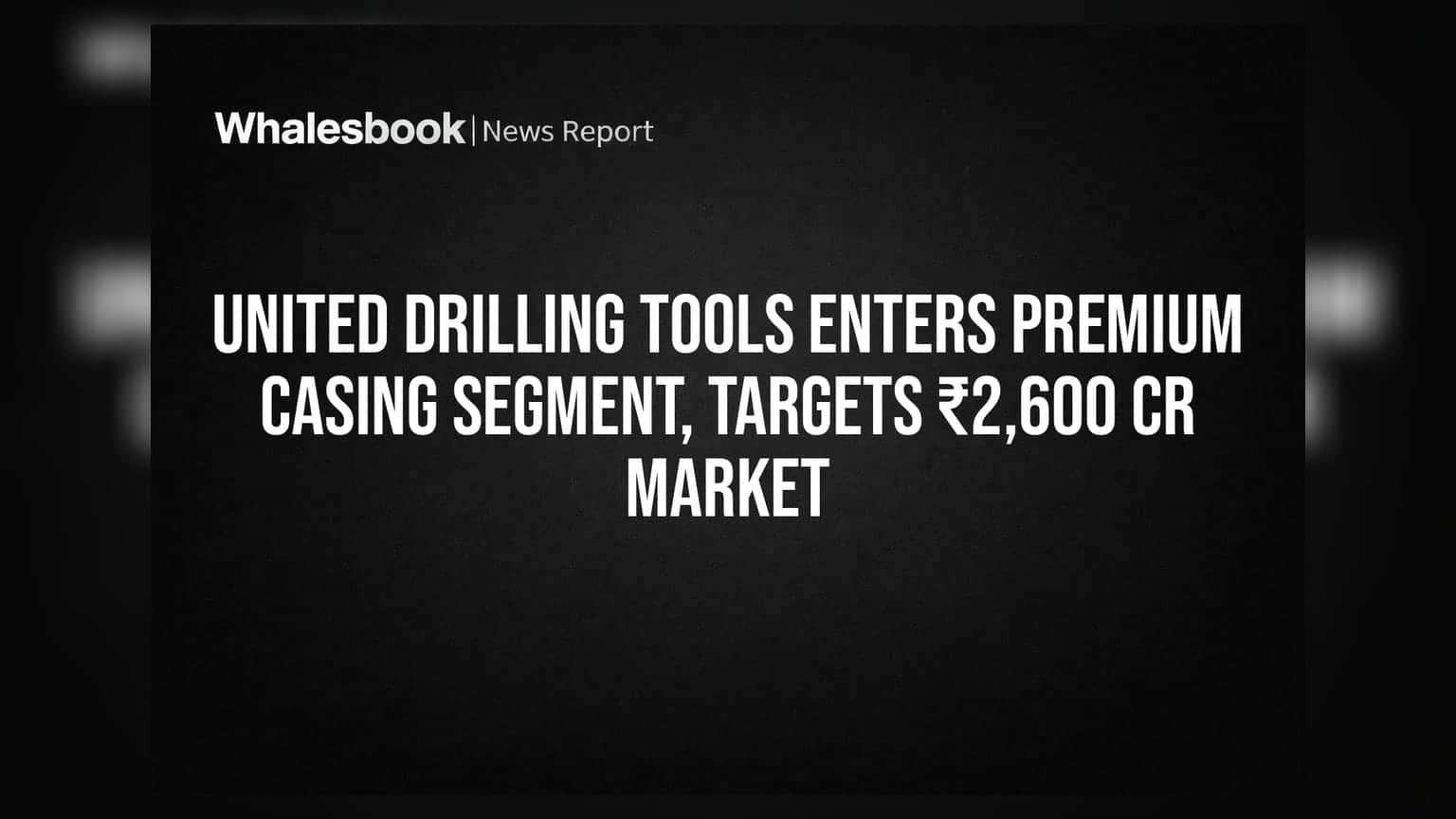 United Drilling Tools Enters Premium Casing Segment, Targets ₹2,600 Cr Market