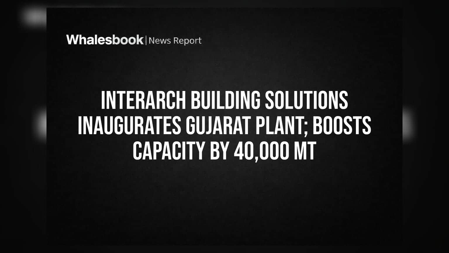 Interarch Building Solutions: गुजरातमध्ये नवीन प्लांटची सुरुवात, ४०,००० मेट्रिक टन उत्पादन क्षमता वाढली