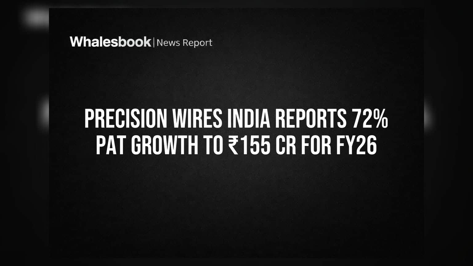 Precision Wires India Reports 72% PAT Growth to ₹155 Cr for FY26