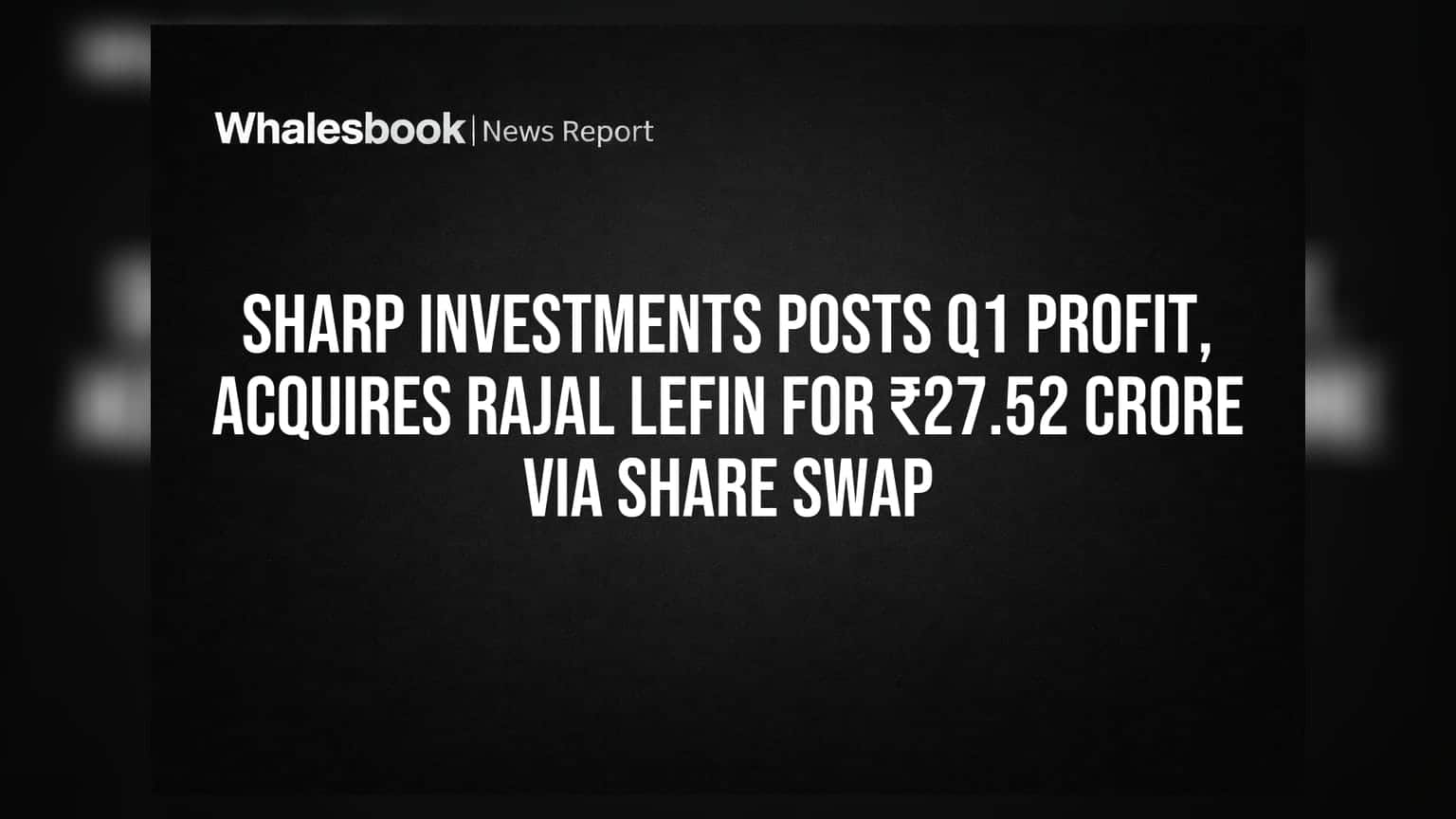 Sharp Investments Posts Q1 Profit, Acquires Rajal Lefin for ₹27.52 Crore via Share Swap