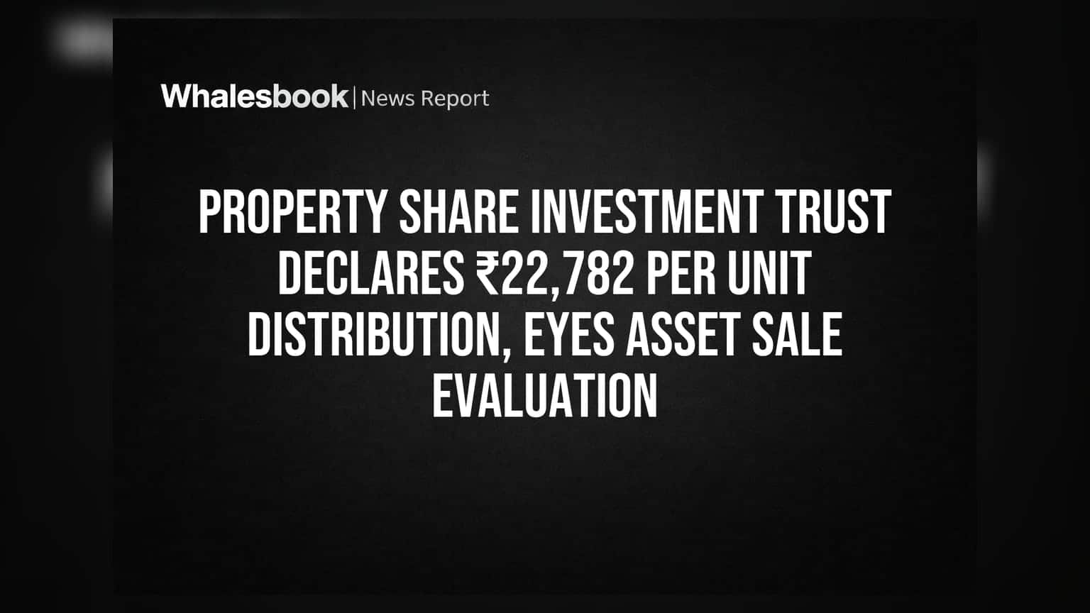 Property Share Investment Trust: રોકાણકારો માટે મોટી જાહેરાત, ₹22,782 પ્રતિ યુનિટનું વિતરણ અને એસેટ વેચાણનું મૂલ્યાંકન