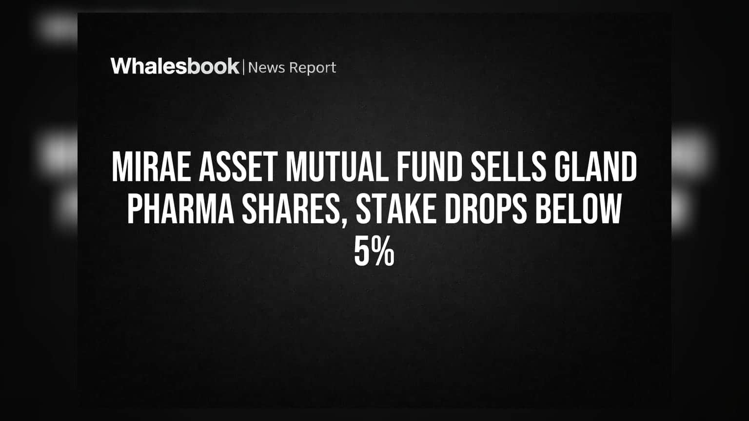 Mirae Asset Mutual Fund ची Gland Pharma मध्ये मोठी विक्री! हिस्सेदारी 5% च्या खाली