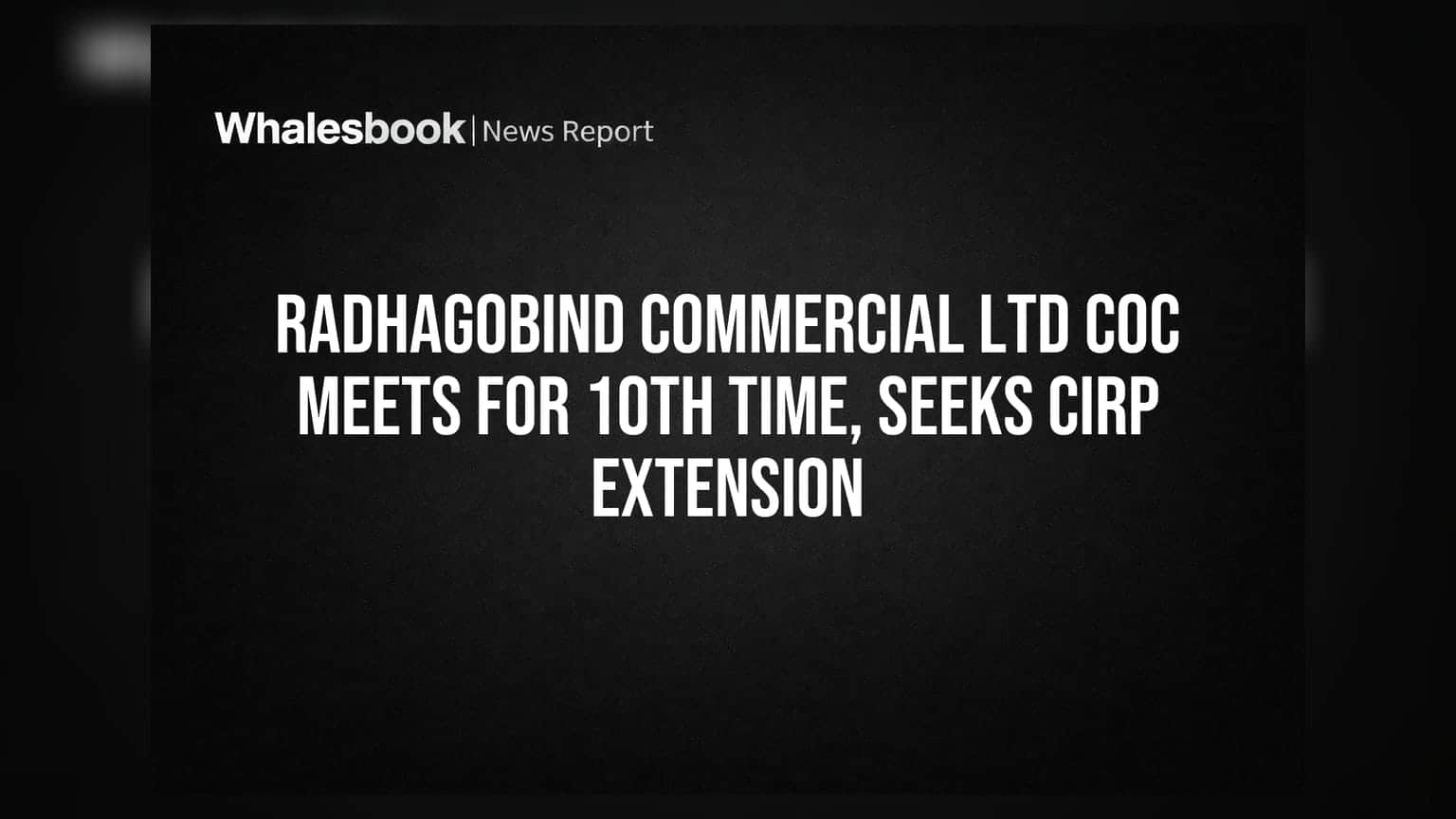 Radhagobind Commercial Ltd CoC Meets for 10th Time, Seeks CIRP Extension