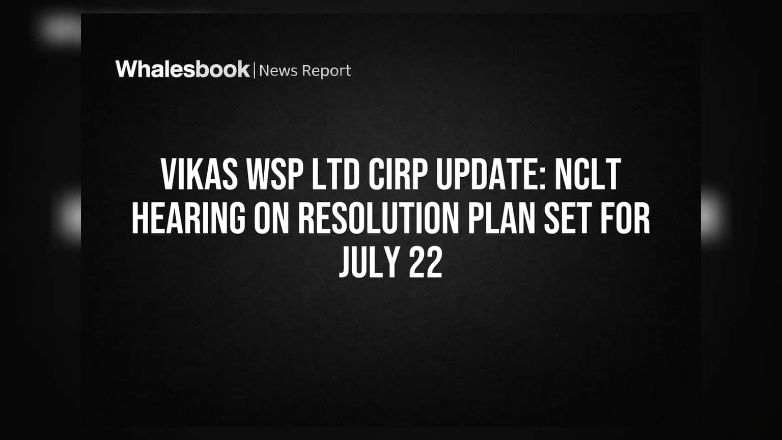 Vikas WSP Ltd CIRP Update: NCLT Hearing on Resolution Plan Set for July 22