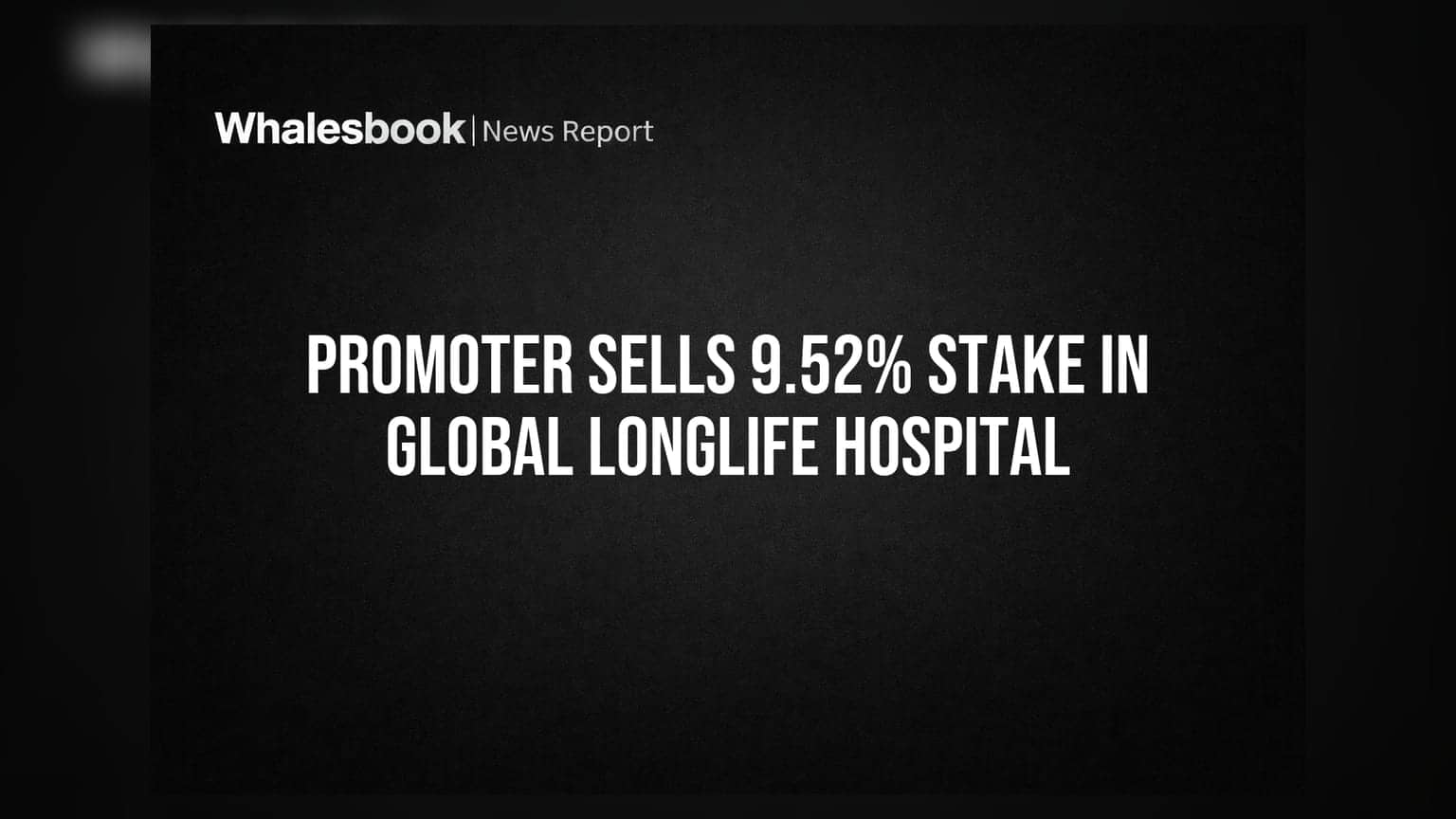 Global Longlife Hospital Promoter Sells 9.52% Stake Via Open Market