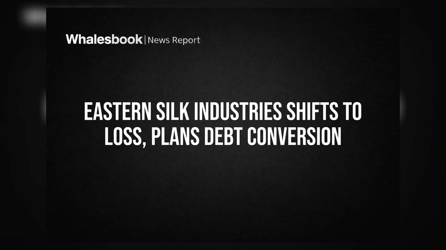 Eastern Silk Industries Posts Loss After Tax; Proposes Debt Conversion