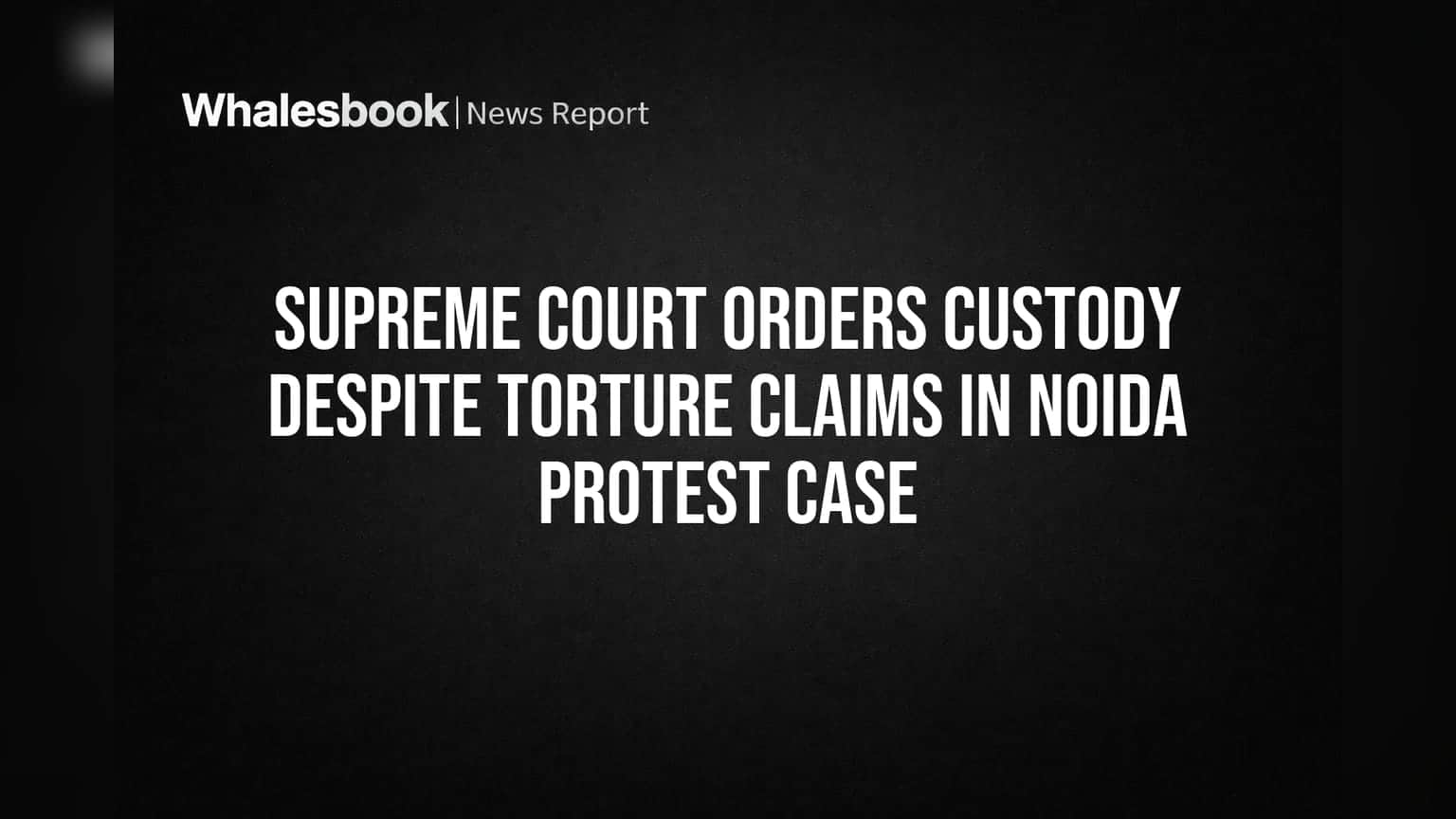 Supreme Court ਦਾ ਵੱਡਾ ਫੈਸਲਾ: ਤਸ਼ੱਦਦ ਦੇ ਦੋਸ਼ਾਂ ਦੇ ਬਾਵਜੂਦ ਹਿਰਾਸਤ 'ਚ ਰਹਿਣਗੇ ਨੋਇਡਾ ਪ੍ਰਦਰਸ਼ਨ ਮਾਮਲੇ ਦੇ ਮੁਲਜ਼ਮ