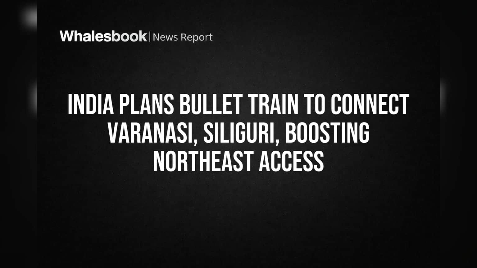 India Plans Bullet Train to Connect Varanasi, Siliguri, Boosting Northeast Access