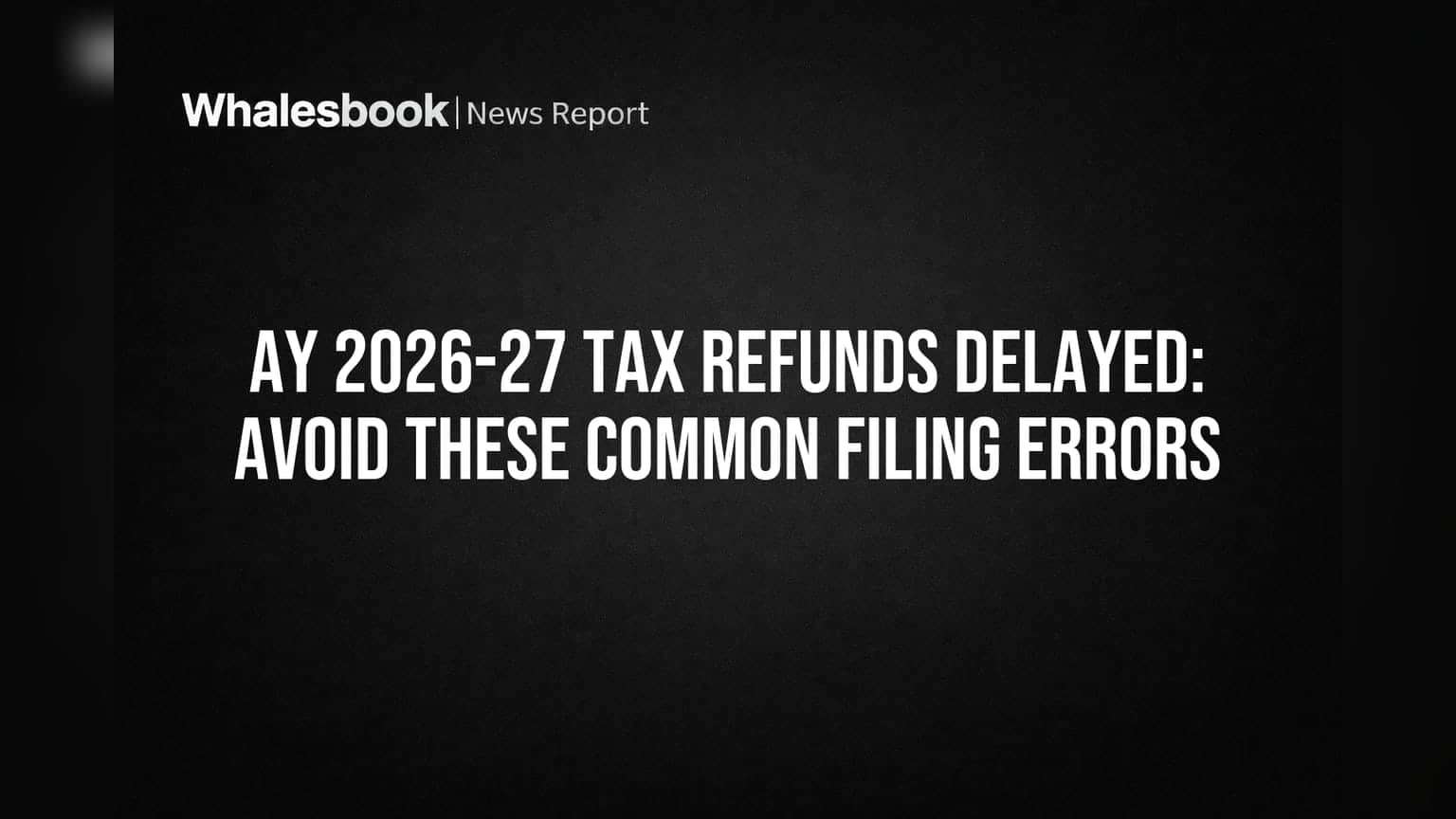 AY 2026-27 Tax Refunds Delayed: Avoid These Common Filing Errors
