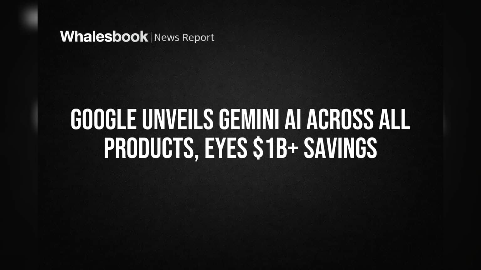 Google Unveils Gemini AI Across All Products, Eyes $1B+ Savings
