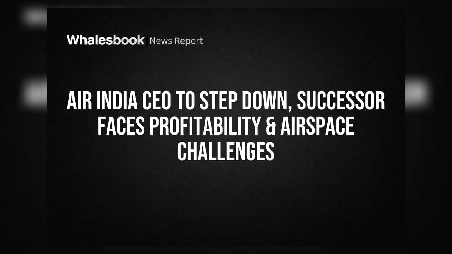 Air India CEO Campbell Wilson છોડશે પદ, નવા CEO સામે નફાકારકતા અને એરસ્પેસના મોટા પડકારો
