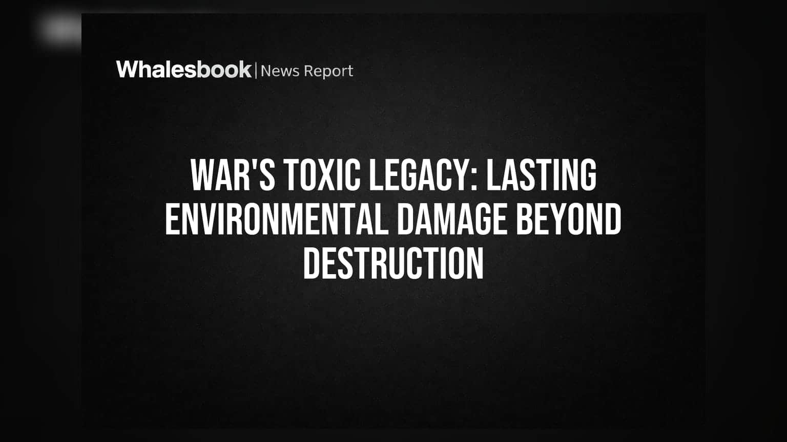 War's Toxic Legacy: Lasting Environmental Damage Beyond Destruction