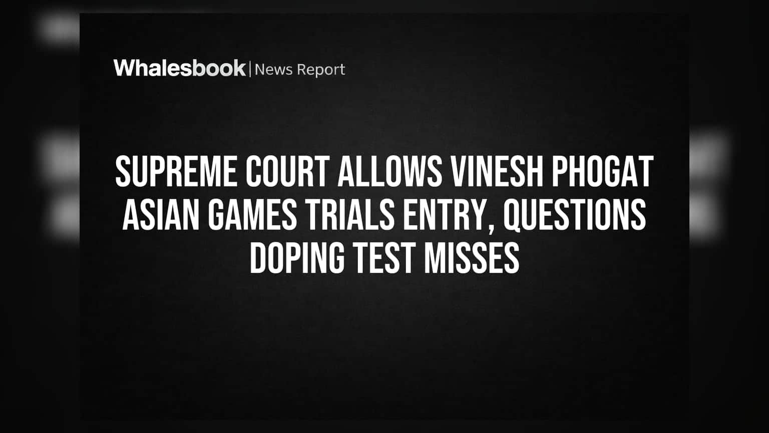 Supreme Court Clears Vinesh Phogat for Asian Games Trials