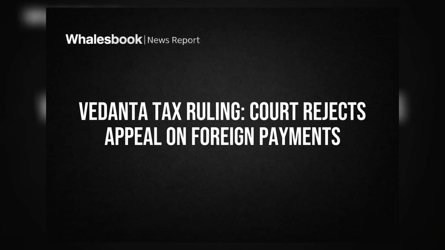 Vedanta Tax Ruling: విదేశీ చెల్లింపులపై అప్పీల్ ను తిరస్కరించిన కోర్టు