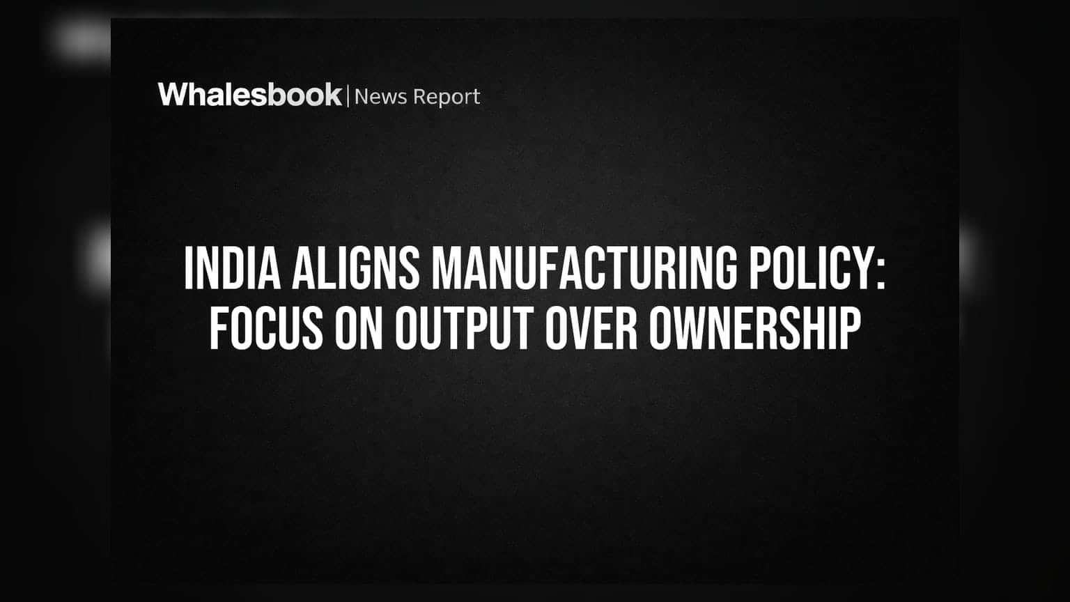 India Aligns Manufacturing Policy: Focus on Output Over Ownership