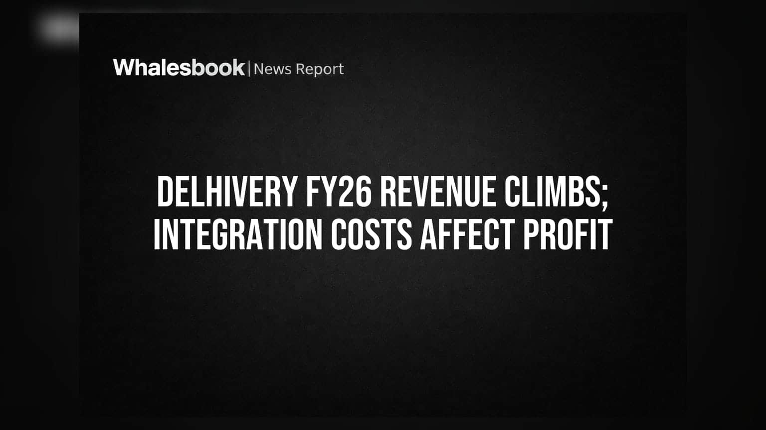 Delhivery FY26 Revenue Climbs; Integration Costs Affect Profit