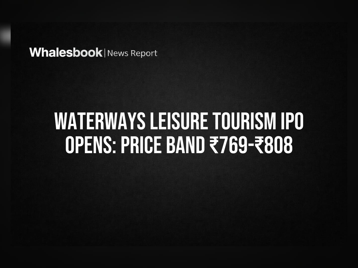 Waterways Leisure Tourism IPO Opens: Price Band ₹769-₹808