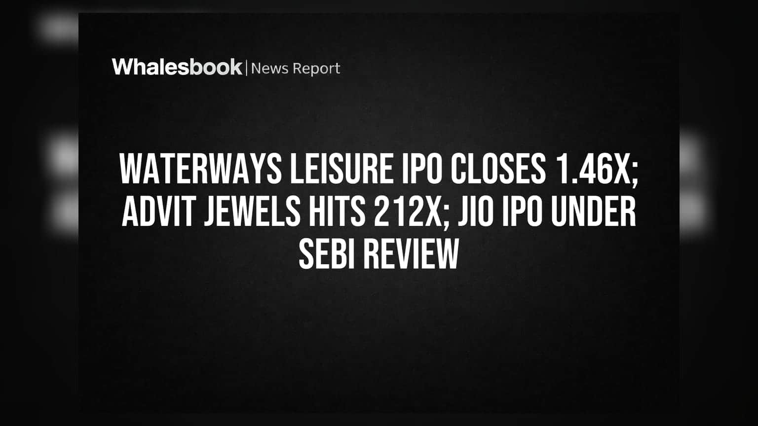 IPO వార్తలు: Waterways Leisure 1.46x, Advit Jewels 212x సబ్‌స్క్రిప్షన్; Jio IPO పై SEBI ఆరా