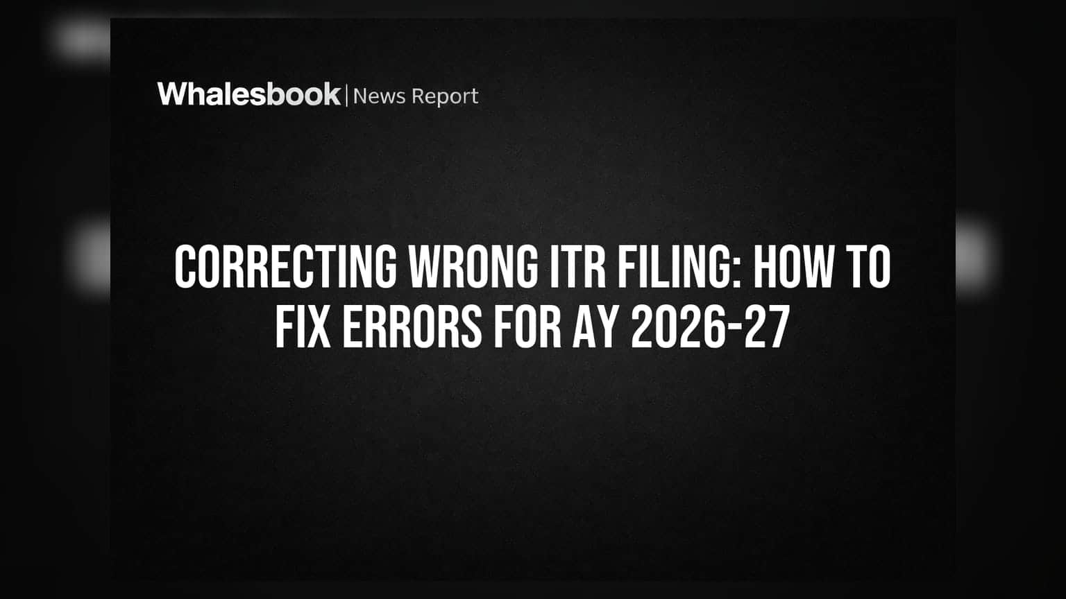 Correcting Wrong ITR Filing: How To Fix Errors For AY 2026-27