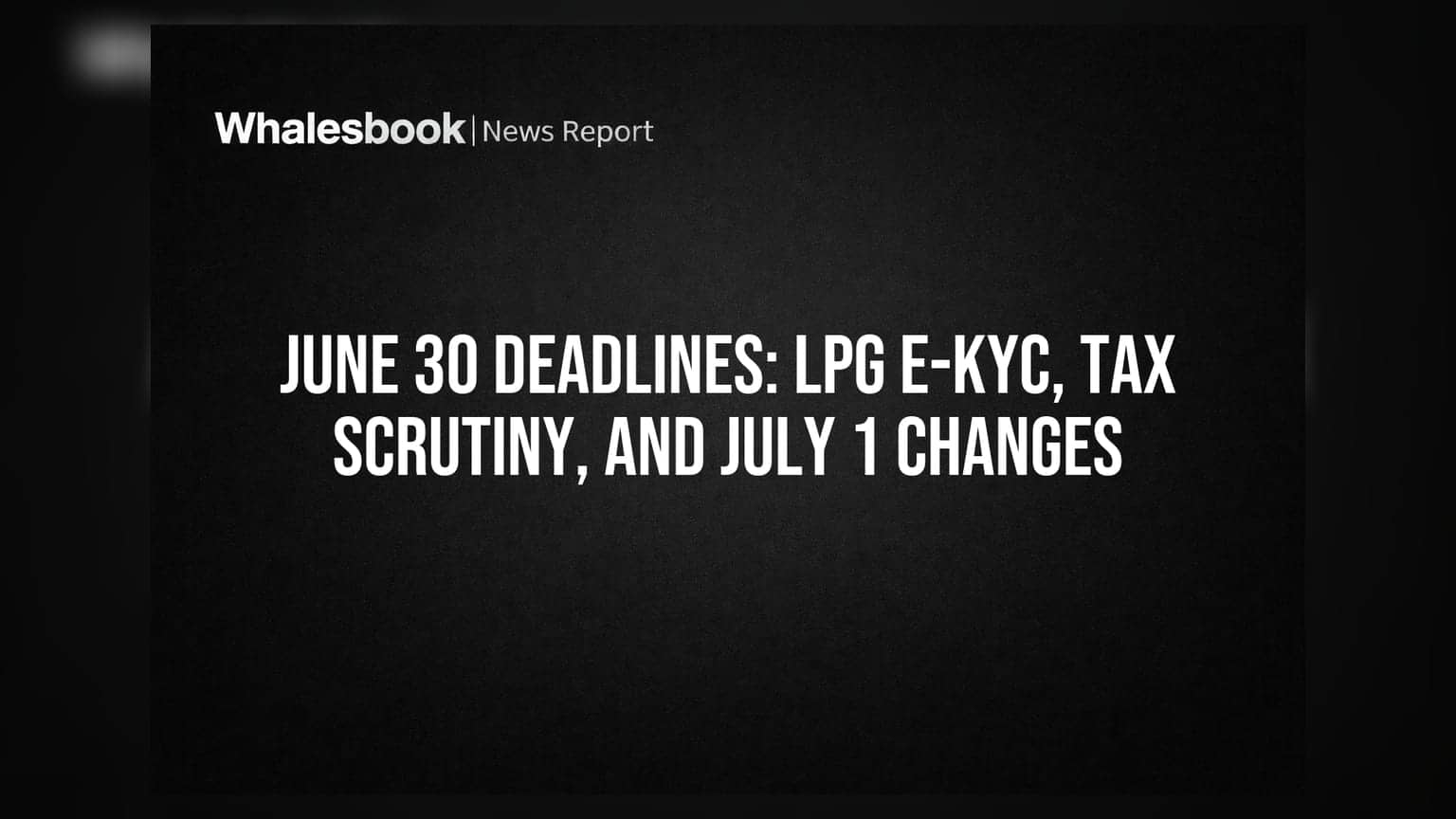 June 30 Deadlines: LPG e-KYC, Tax Scrutiny, And July 1 Changes