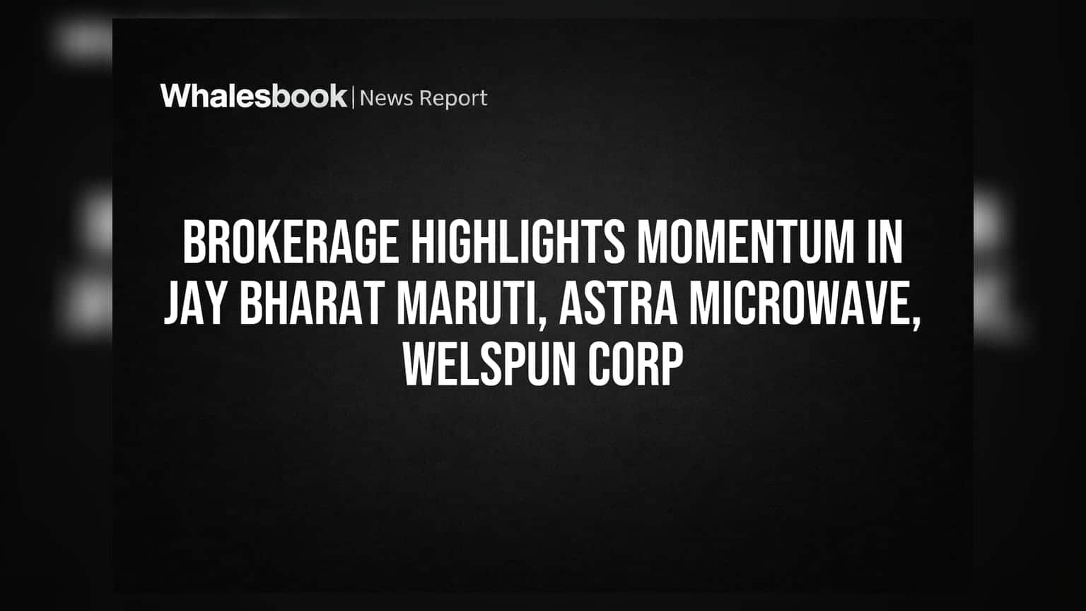 Brokerage Highlights Momentum in Jay Bharat Maruti, Astra Microwave, Welspun Corp