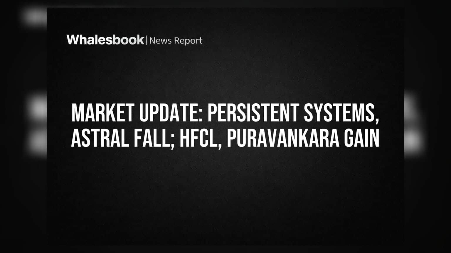 Market Update: Persistent Systems, Astral Fall; HFCL, Puravankara Gain