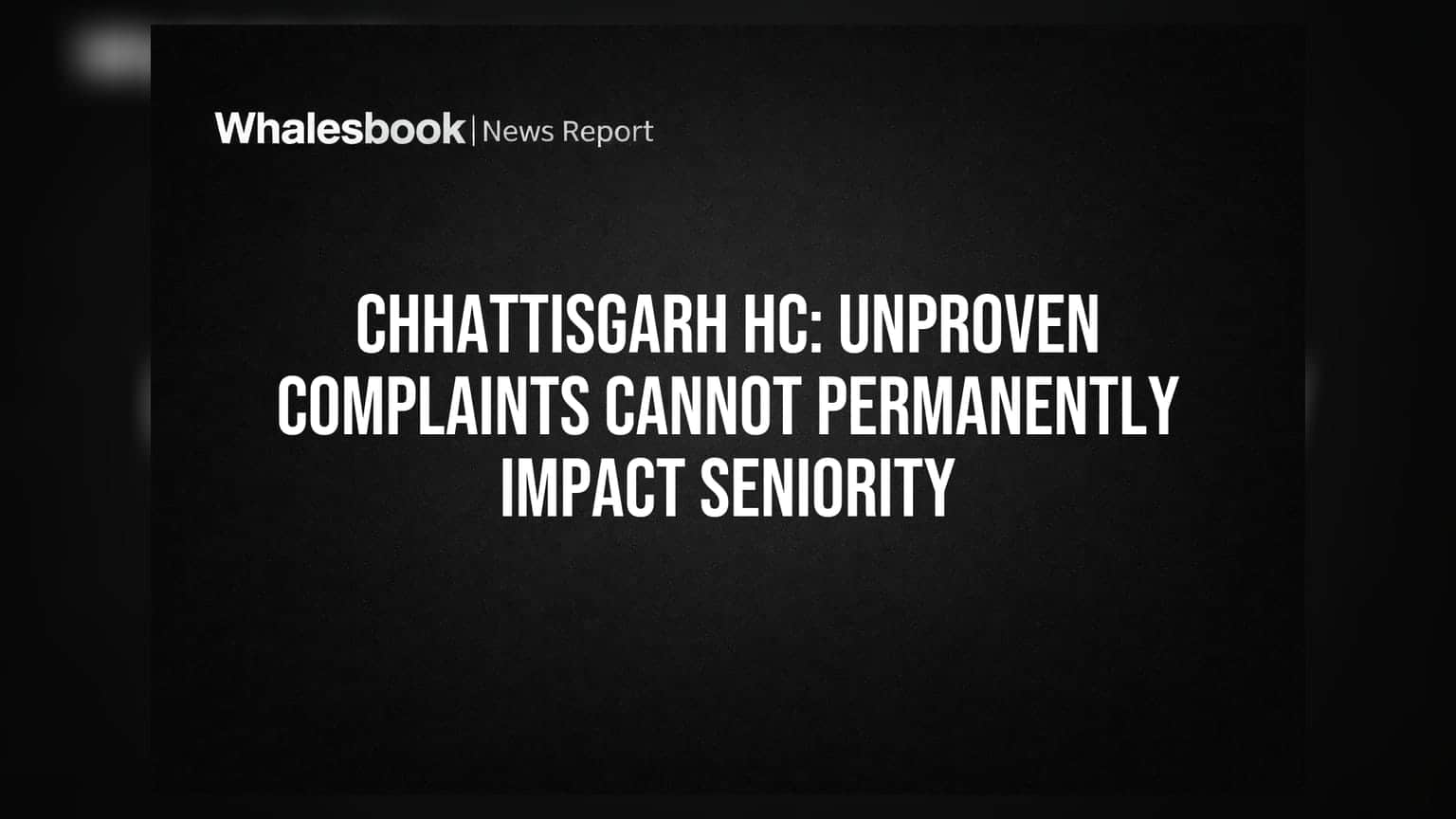 Chhattisgarh HC: Unproven Complaints Cannot Permanently Impact Seniority