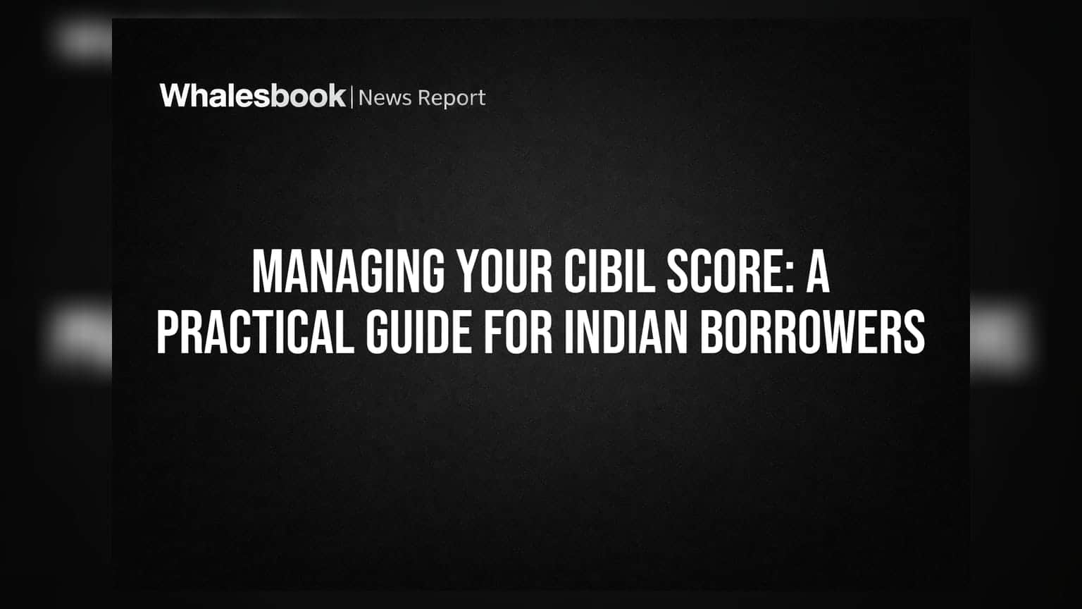 Managing Your CIBIL Score: A Practical Guide For Indian Borrowers