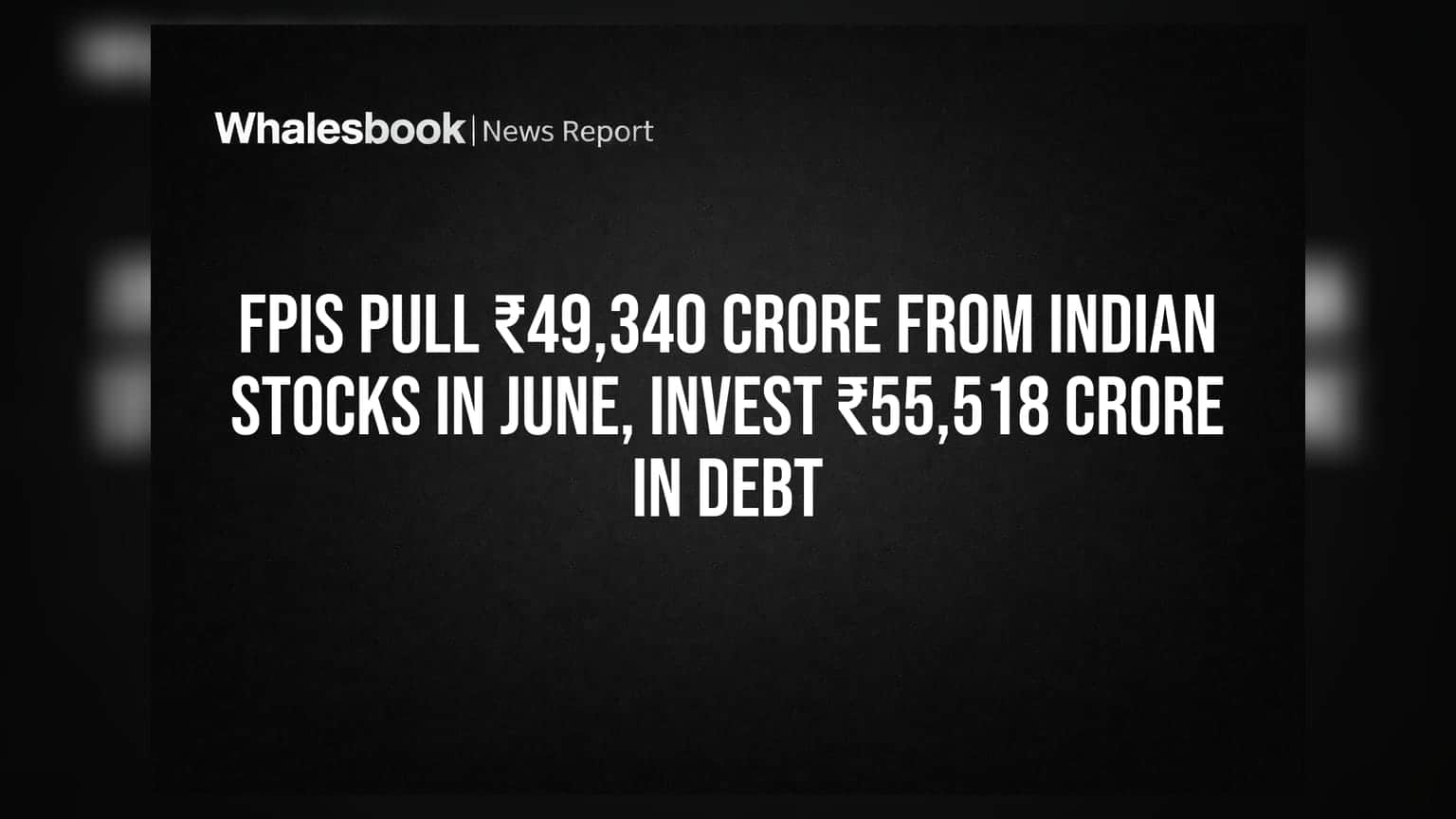 FPIs નો મોટો નિર્ણય: જૂન મહિનામાં ઇક્વિટીમાંથી ₹49,340 કરોડ પાછા ખેંચ્યા, ડેટમાં ₹55,518 કરોડનું રોકાણ