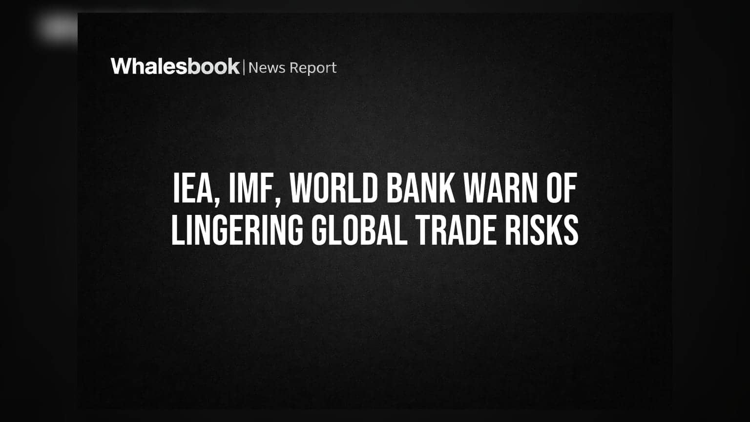 IEA, IMF, World Bank Warn of Lingering Global Trade Risks