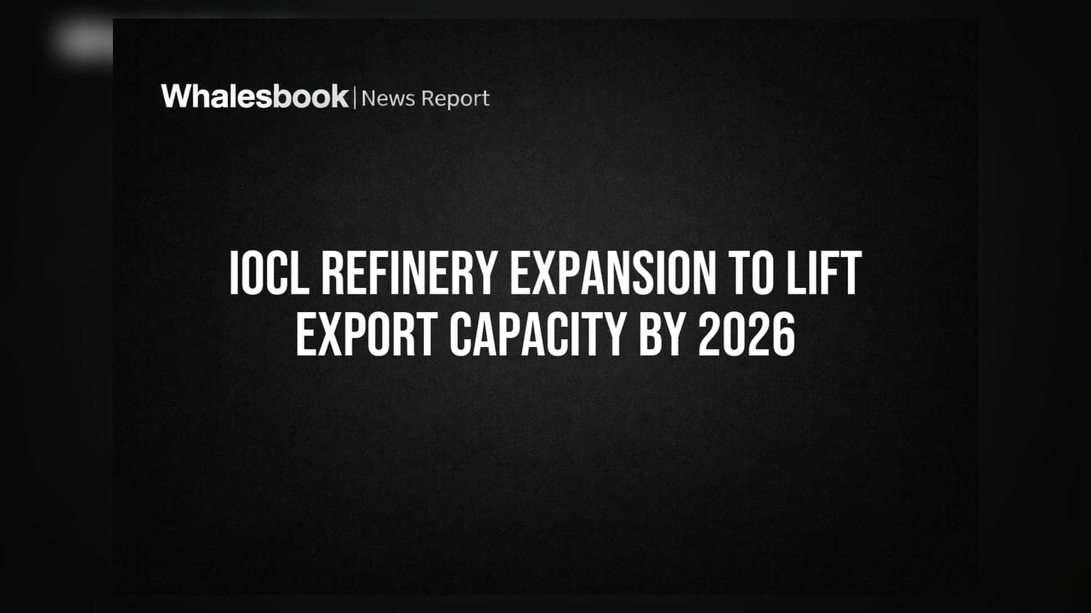 IOCL Refinery Expansion to Lift Export Capacity by 2026