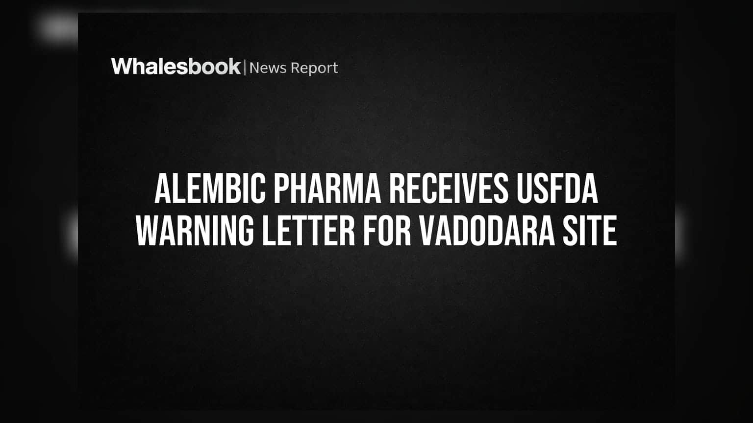 Alembic Pharma ਨੂੰ USFDA ਤੋਂ ਮਿਲਿਆ ਵਾਰਨਿੰਗ ਲੈਟਰ: ਵਡੋਦਰਾ ਸਾਈਟ 'ਤੇ ਰੈਗੂਲੇਟਰੀ ਚਿੰਤਾ