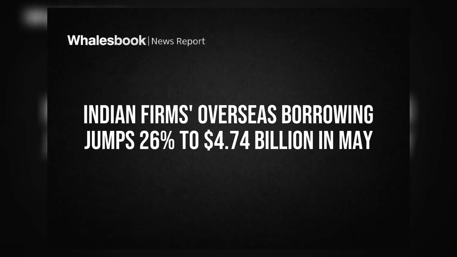 Indian Firms' Overseas Borrowing Jumps 26% to $4.74 Billion in May