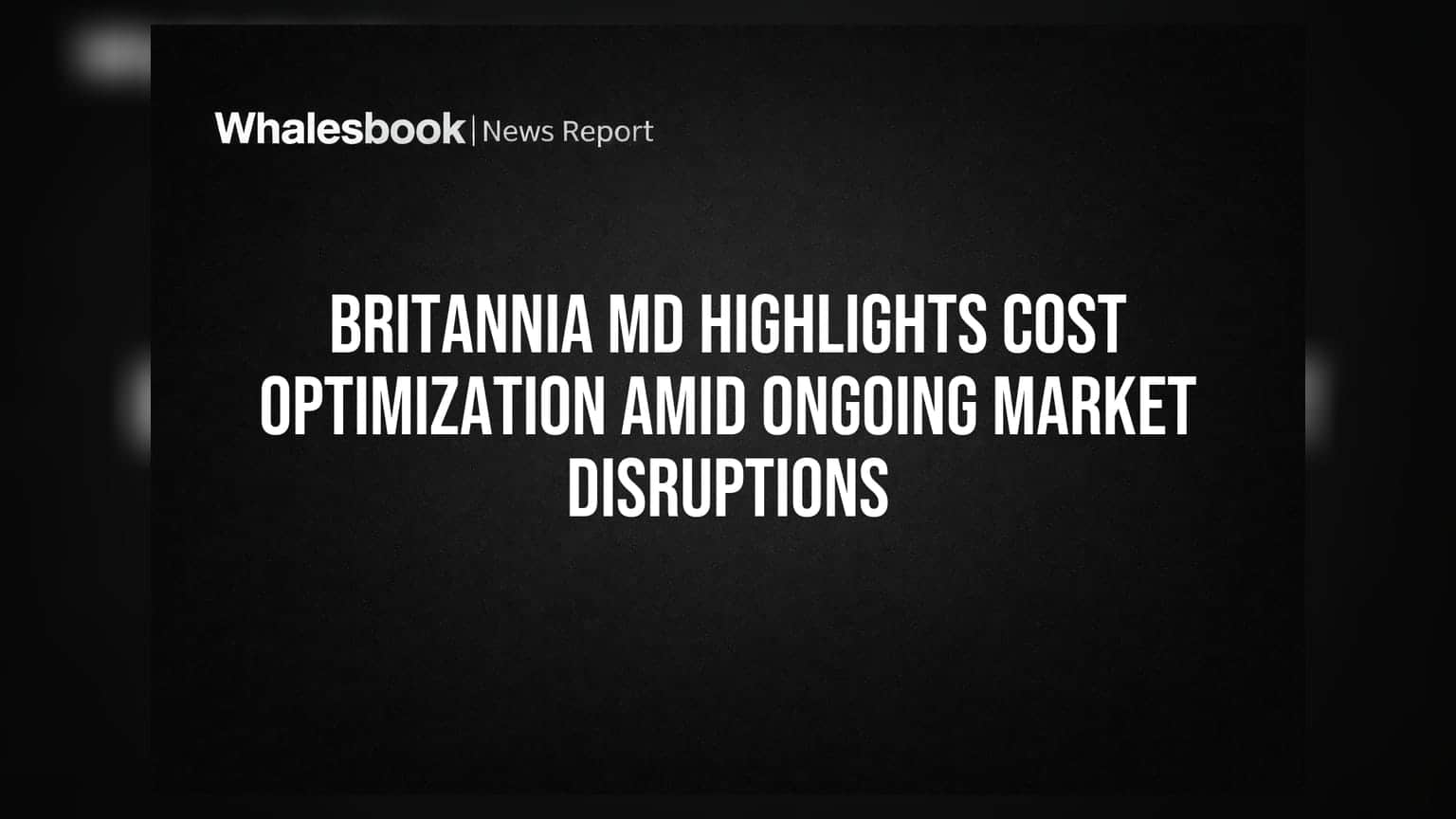 Britannia MD Highlights Cost Optimization Amid Ongoing Market Disruptions