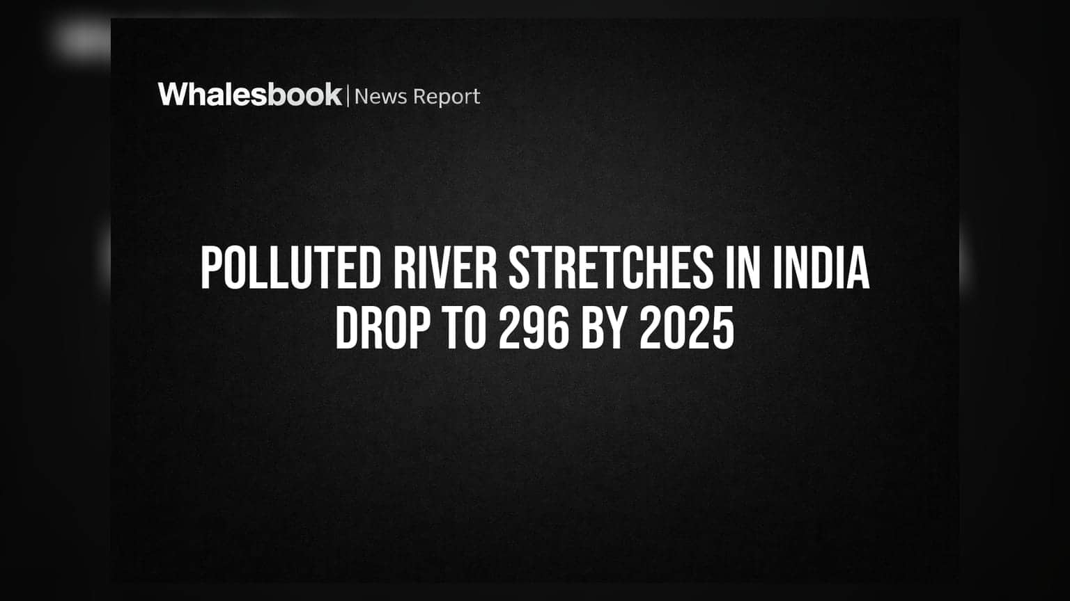 Polluted River Stretches in India Drop to 296 by 2025