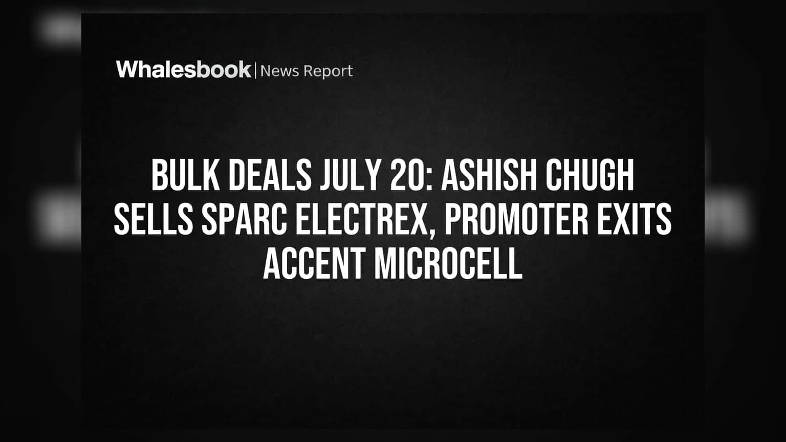 ਬਲਕ ਡੀਲਜ਼: Ashish Chugh ਨੇ Sparc Electrex ਵੇਚਿਆ, Accent Microcell ਪ੍ਰਮੋਟਰ ਦਾ ਬਾਹਰ ਨਿਕਲਣਾ