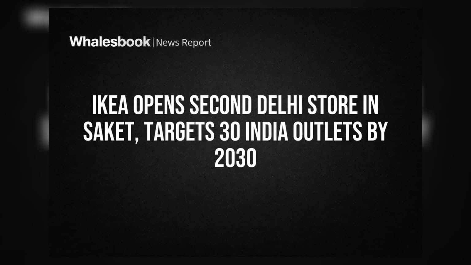 IKEA சென்னை வருகை: அடுத்தது டெல்லி சாக்கேத்! 2030-க்குள் 30 ஸ்டோர்கள் இலக்கு