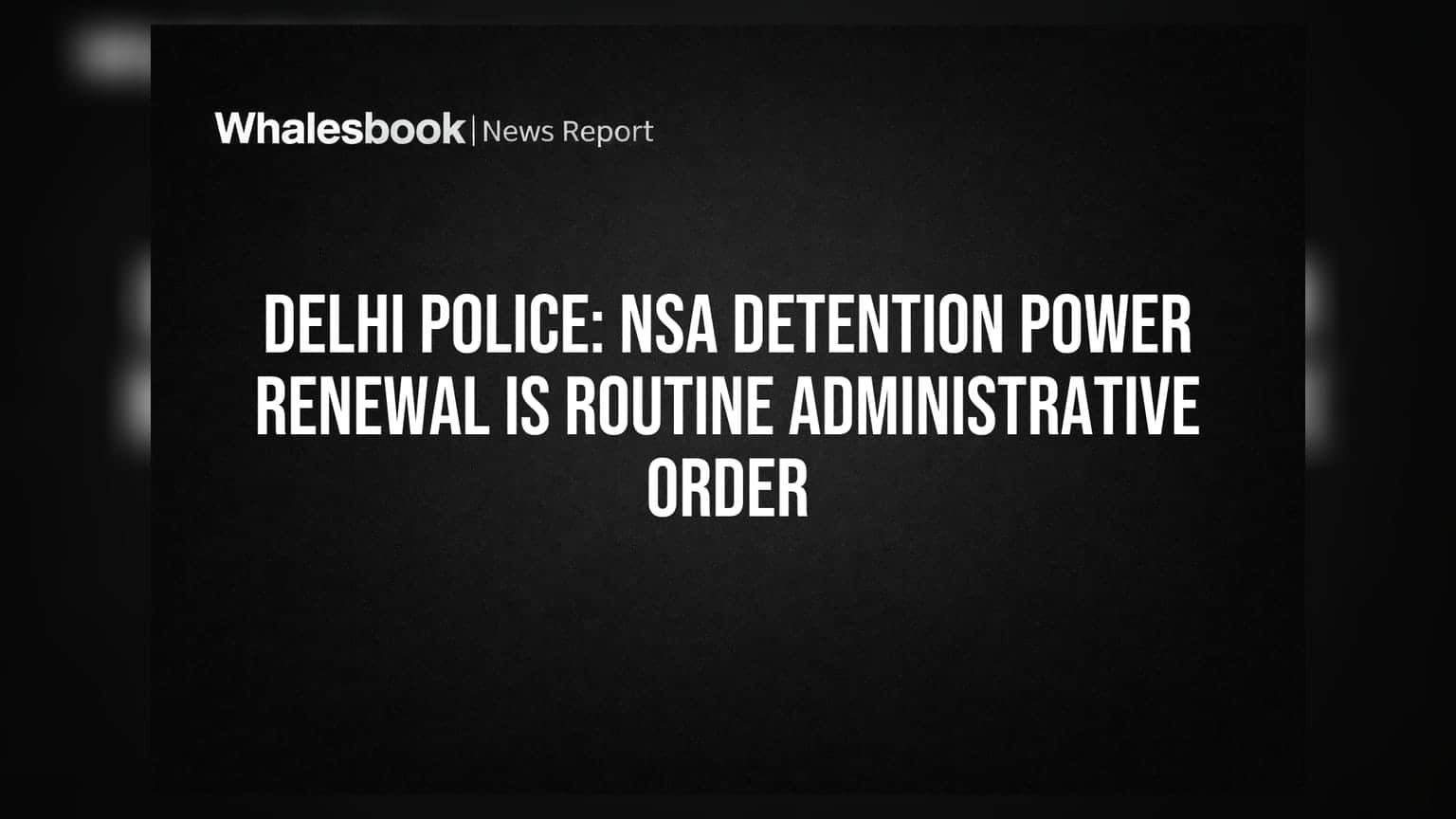 दिल्ली पुलिस का बड़ा खुलासा: NSA के तहत गिरफ्तारी की शक्ति का नवीनीकरण रूटीन प्रक्रिया, विरोध प्रदर्शनों से संबंध नहीं
