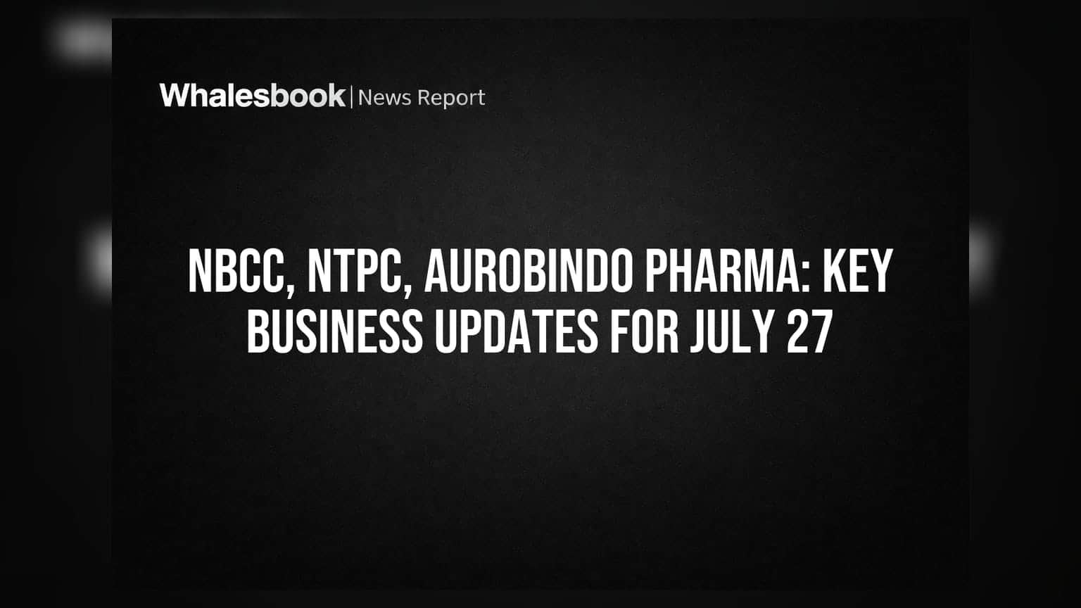 NBCC, NTPC, Aurobindo Pharma: Key Business Updates for July 27