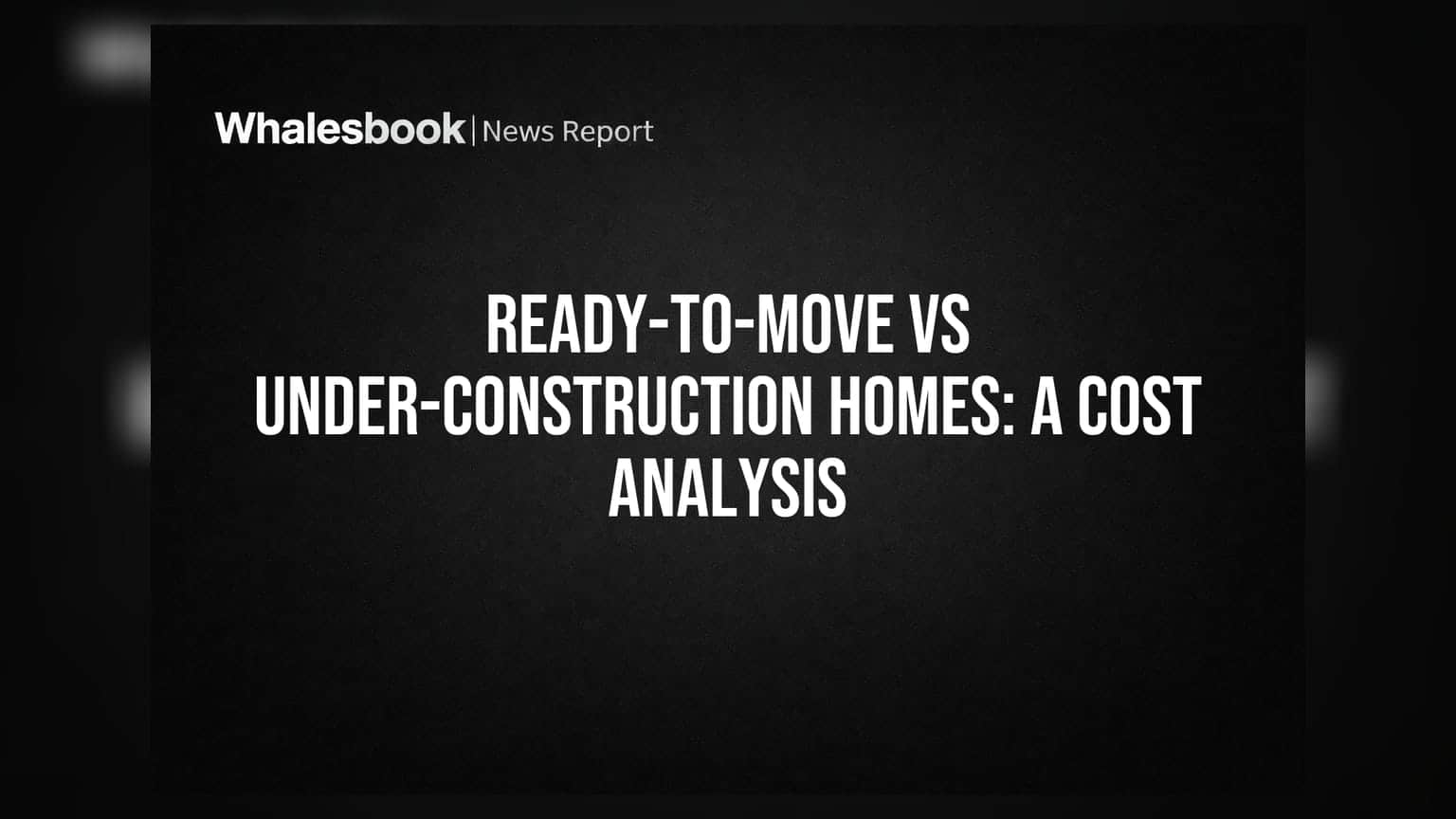 Ready-to-Move vs Under-Construction Homes: A Cost Analysis