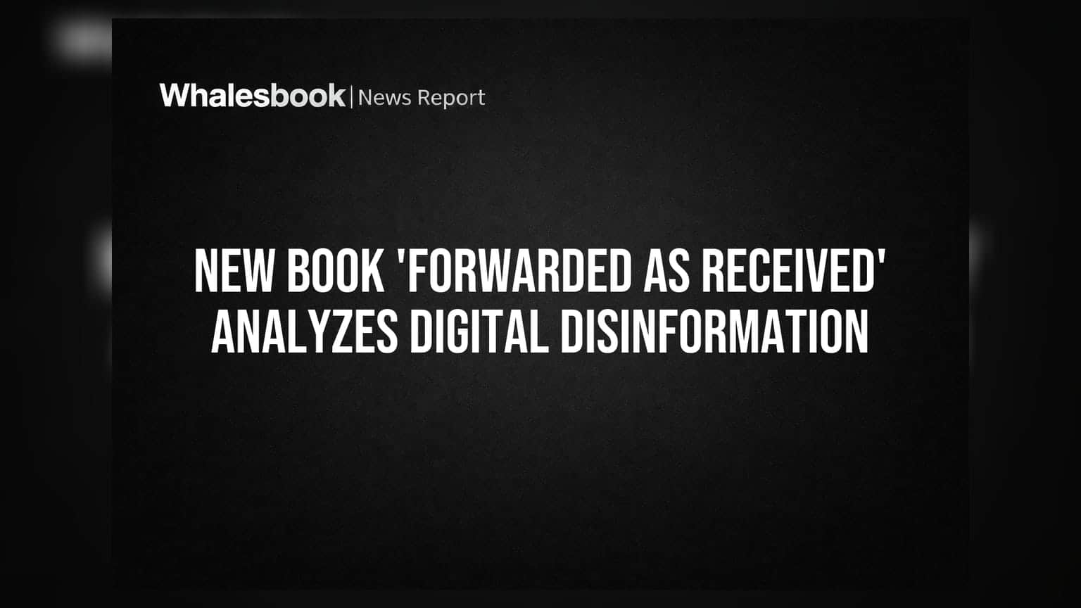 New Book 'Forwarded As Received' Analyzes Digital Disinformation