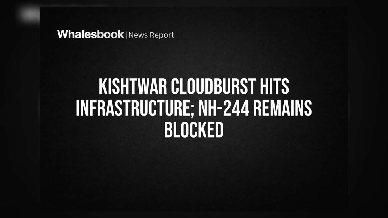 Kishtwar Cloudburst Hits Infrastructure; NH-244 Remains Blocked