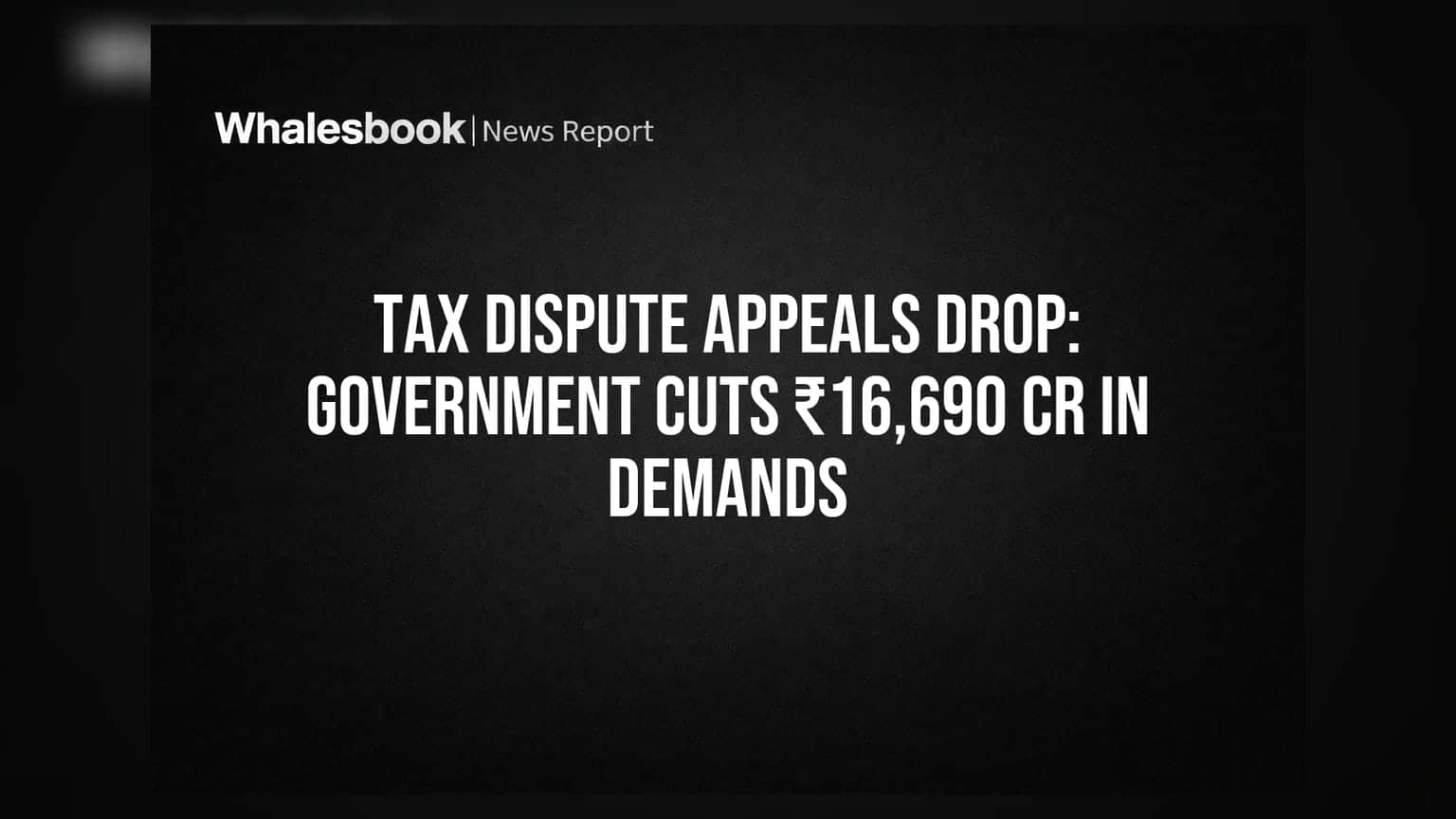 Tax Dispute Appeals Drop: Government Cuts ₹16,690 Cr In Demands