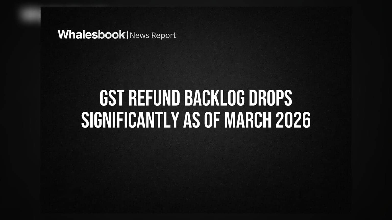 GST Refund Backlog Drops Significantly as of March 2026